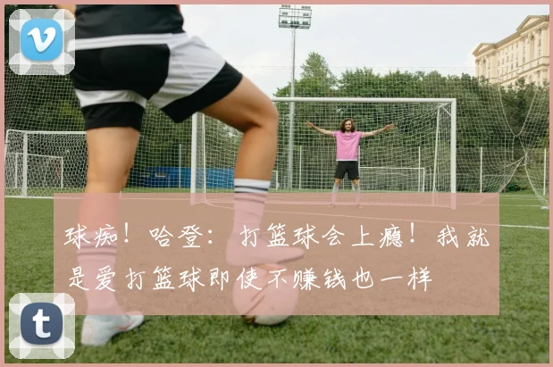 球痴！哈登：打篮球会上瘾！我就是爱打篮球即使不赚钱也一样