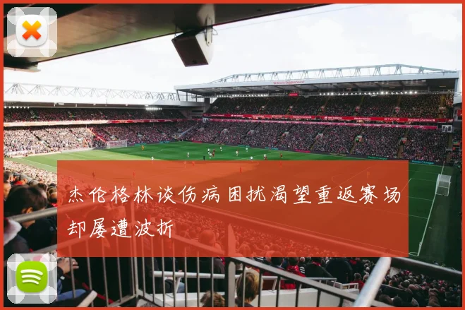 杰伦格林谈伤病困扰渴望重返赛场却屡遭波折