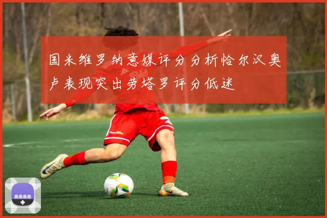国米维罗纳意媒评分分析恰尔汉奥卢表现突出劳塔罗评分低迷
