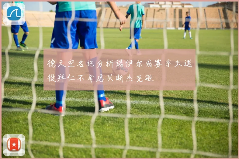 德天空名记分析诺伊尔或赛季末退役拜仁不考虑买断杰克逊