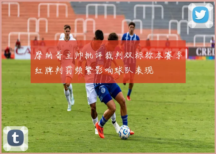 摩纳哥主帅批评裁判双标称本赛季红牌判罚频繁影响球队表现