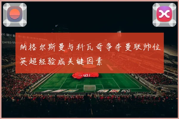 纳格尔斯曼与科瓦奇争夺曼联帅位英超经验成关键因素