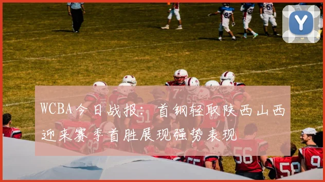 WCBA今日战报:首钢轻取陕西山西迎来赛季首胜展现强势表现