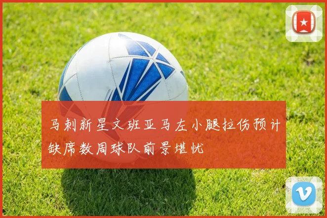 马刺新星文班亚马左小腿拉伤预计缺席数周球队前景堪忧