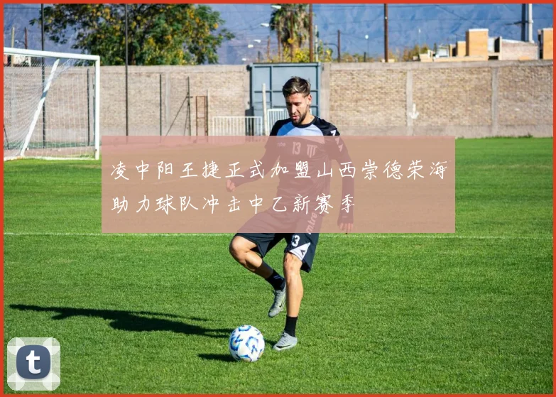 凌中阳王捷正式加盟山西崇德荣海助力球队冲击中乙新赛季