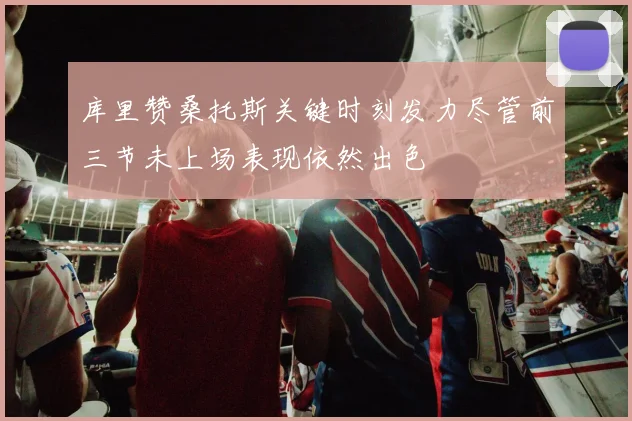 库里赞桑托斯关键时刻发力尽管前三节未上场表现依然出色