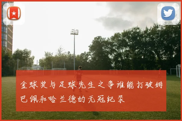金球奖与足球先生之争谁能打破姆巴佩和哈兰德的无冠纪录