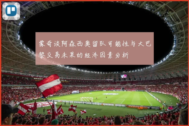 蒙奇谈阿森西奥留队可能性与大巴黎交易未果的经济因素分析