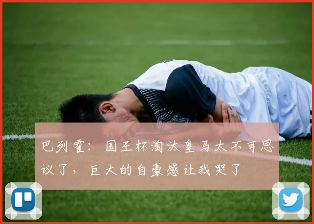 巴列霍：国王杯淘汰皇马太不可思议了，巨大的自豪感让我哭了