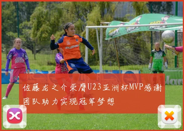 佐藤龙之介荣膺U23亚洲杯MVP感谢团队助力实现冠军梦想