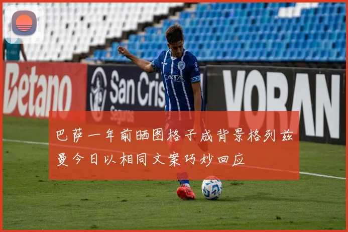 巴萨一年前晒图格子成背景格列兹曼今日以相同文案巧妙回应