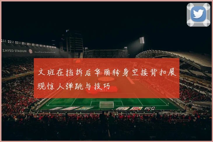 文班在挡拆后华丽转身空接背扣展现惊人弹跳与技巧