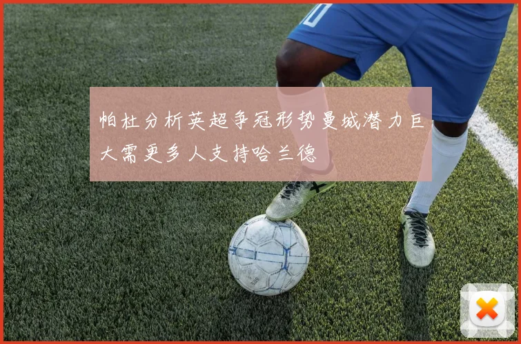 帕杜分析英超争冠形势曼城潜力巨大需更多人支持哈兰德