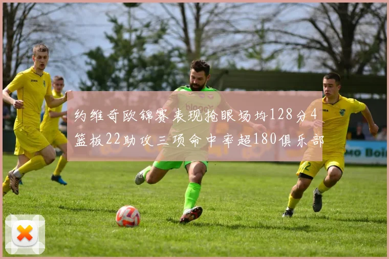 约维奇欧锦赛表现抢眼场均128分4篮板22助攻三项命中率超180俱乐部