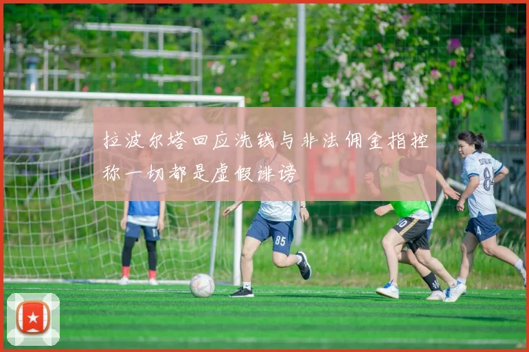 拉波尔塔回应洗钱与非法佣金指控称一切都是虚假诽谤
