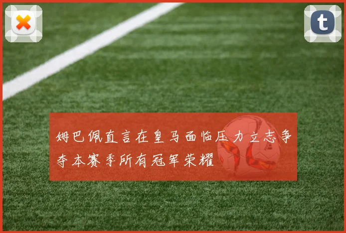 姆巴佩直言在皇马面临压力立志争夺本赛季所有冠军荣耀