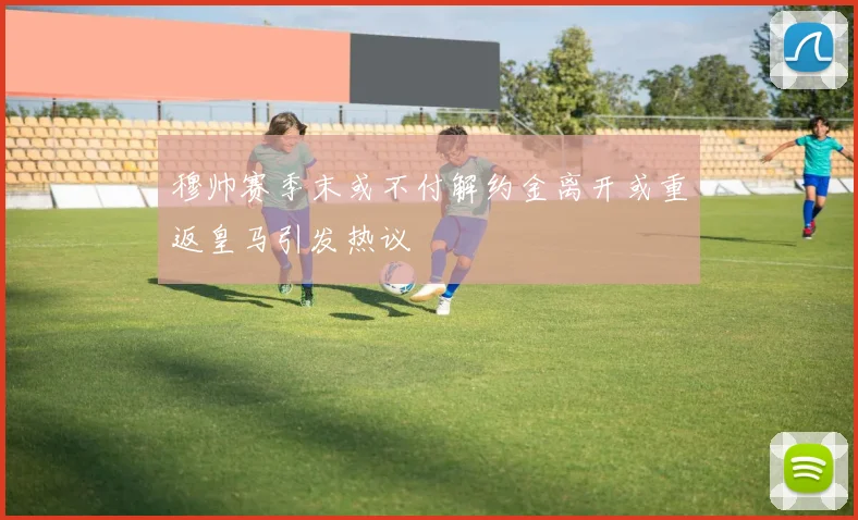 穆帅赛季末或不付解约金离开或重返皇马引发热议