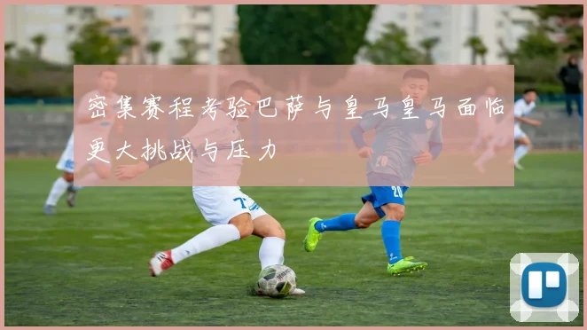 密集赛程考验巴萨与皇马皇马面临更大挑战与压力