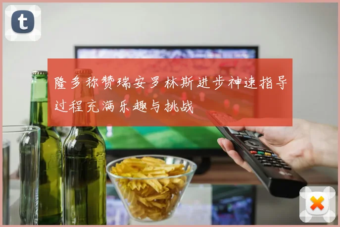 隆多称赞瑞安罗林斯进步神速指导过程充满乐趣与挑战
