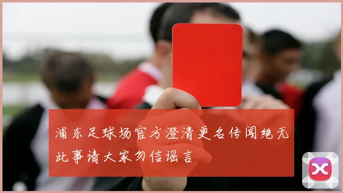 浦东足球场官方澄清更名传闻绝无此事请大家勿信谣言