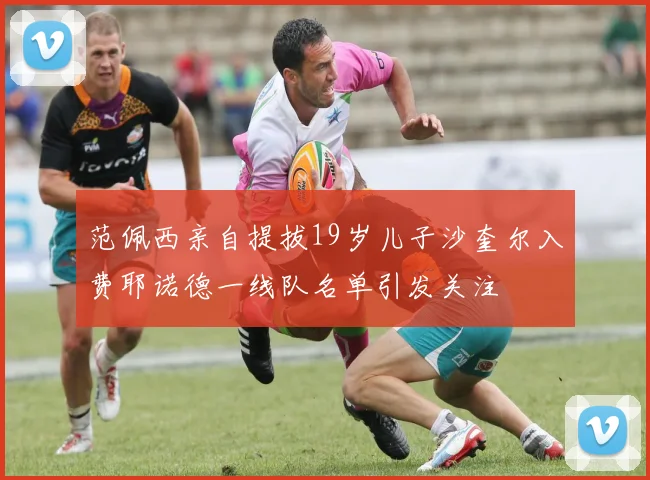范佩西亲自提拔19岁儿子沙奎尔入费耶诺德一线队名单引发关注