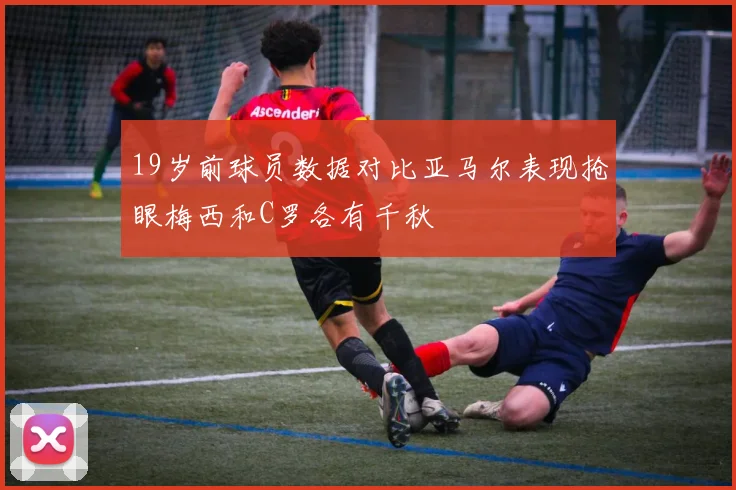 19岁前球员数据对比亚马尔表现抢眼梅西和C罗各有千秋