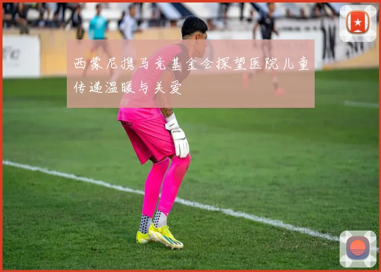 西蒙尼携马竞基金会探望医院儿童传递温暖与关爱
