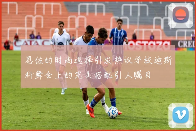 恩佐的时尚选择引发热议学校迪斯科舞会上的完美搭配引人瞩目