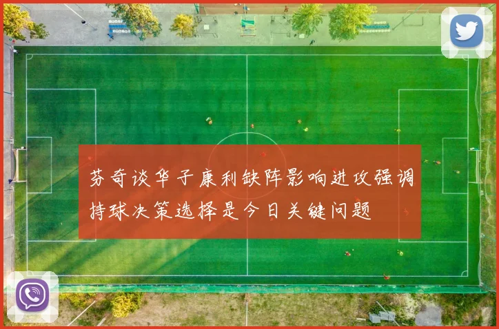 芬奇谈华子康利缺阵影响进攻强调持球决策选择是今日关键问题
