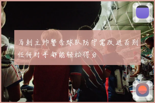 马刺主帅警告球队防守需改进否则任何对手都能轻松得分