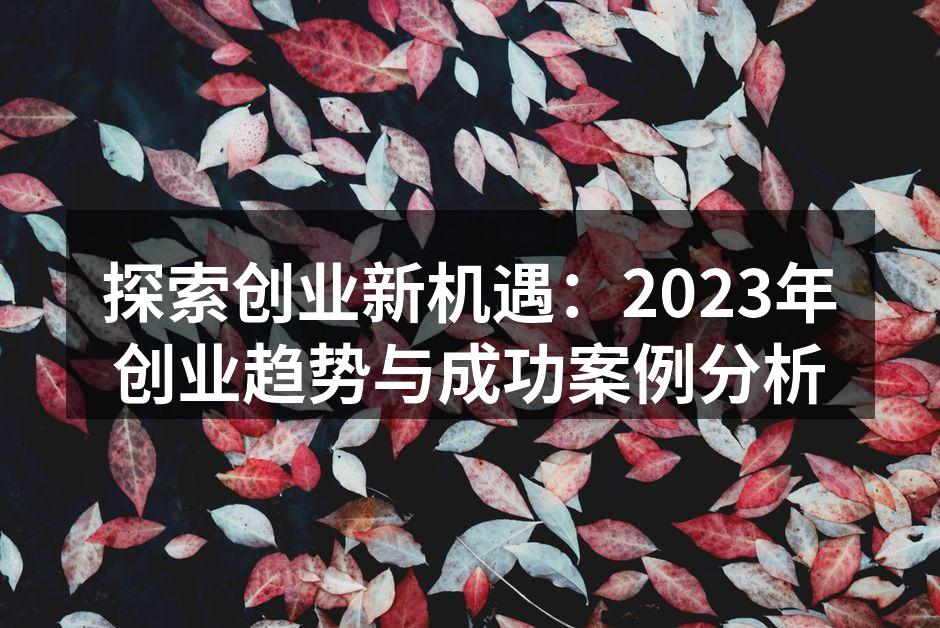 探索创业新机遇：2023年创业趋势与成功案例分析